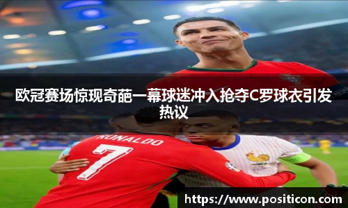 欧冠赛场惊现奇葩一幕球迷冲入抢夺C罗球衣引发热议