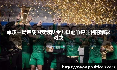 卓尔主场迎战国安球队全力以赴争夺胜利的精彩对决