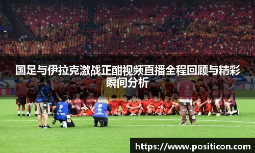 国足与伊拉克激战正酣视频直播全程回顾与精彩瞬间分析